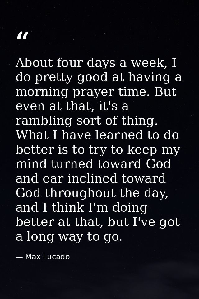 About four days a week, I do pretty good at having a morning prayer time. But even at that, it's a rambling sort of thin — Max Lucado