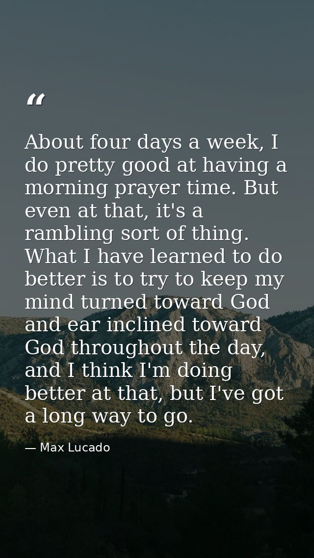 About four days a week, I do pretty good at having a morning prayer time. But even at that, it's a rambling sort of thin — Max Lucado