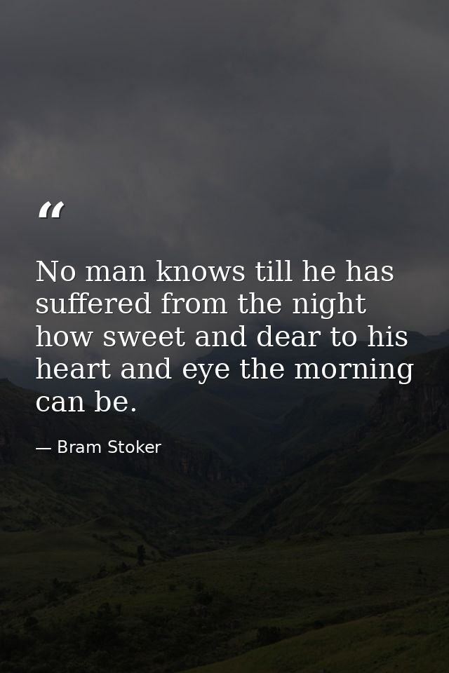 No man knows till he has suffered from the night how sweet and dear to his heart and eye the morning can be. — Bram Stoker