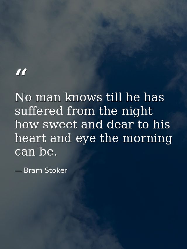 No man knows till he has suffered from the night how sweet and dear to his heart and eye the morning can be. — Bram Stoker