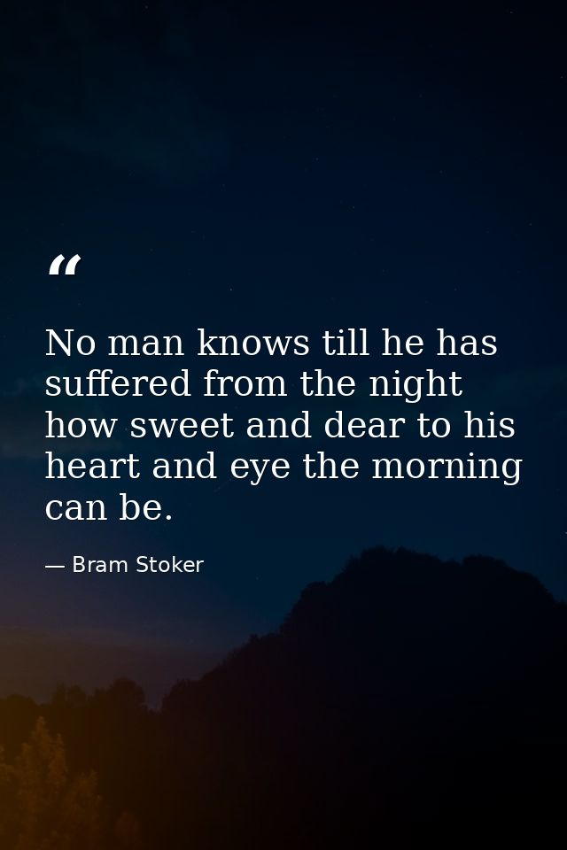 No man knows till he has suffered from the night how sweet and dear to his heart and eye the morning can be. — Bram Stoker