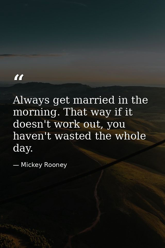 Always get married in the morning. That way if it doesn't work out, you haven't wasted the whole day. — Mickey Rooney