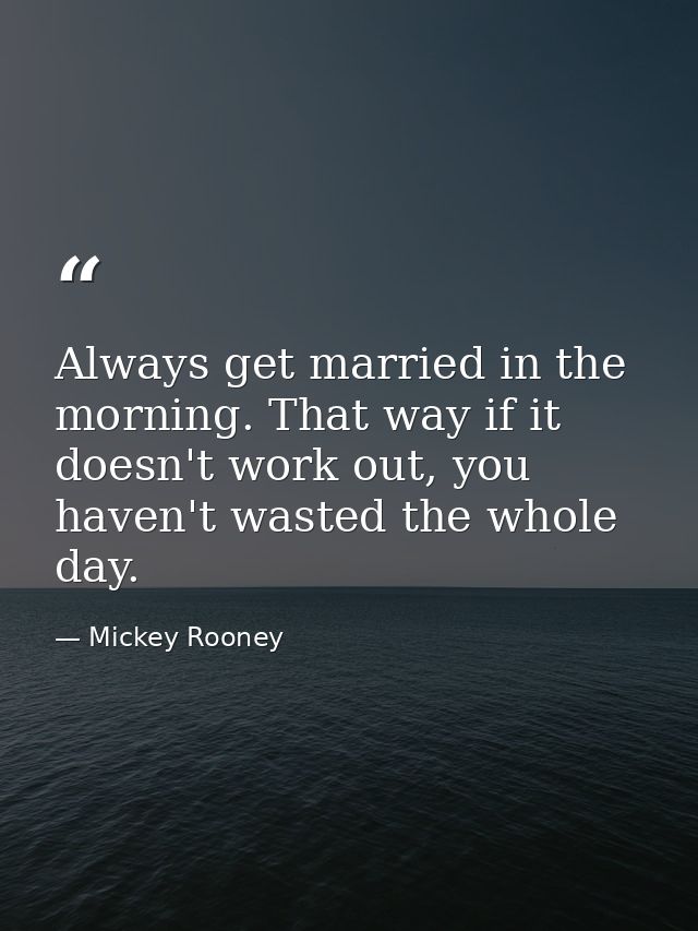 Always get married in the morning. That way if it doesn't work out, you haven't wasted the whole day. — Mickey Rooney