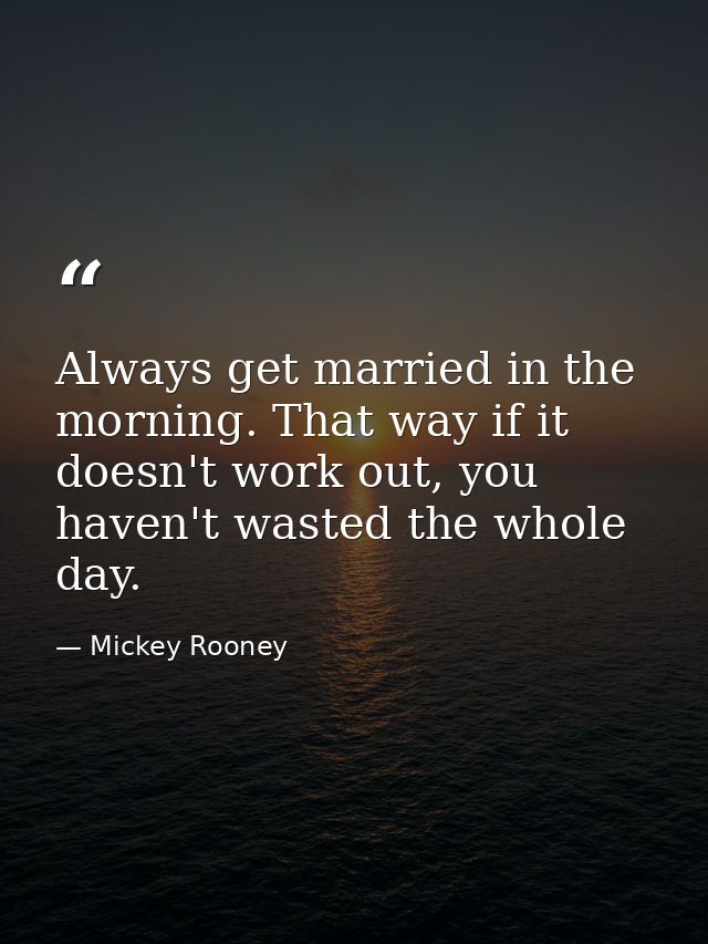 Always get married in the morning. That way if it doesn't work out, you haven't wasted the whole day. — Mickey Rooney