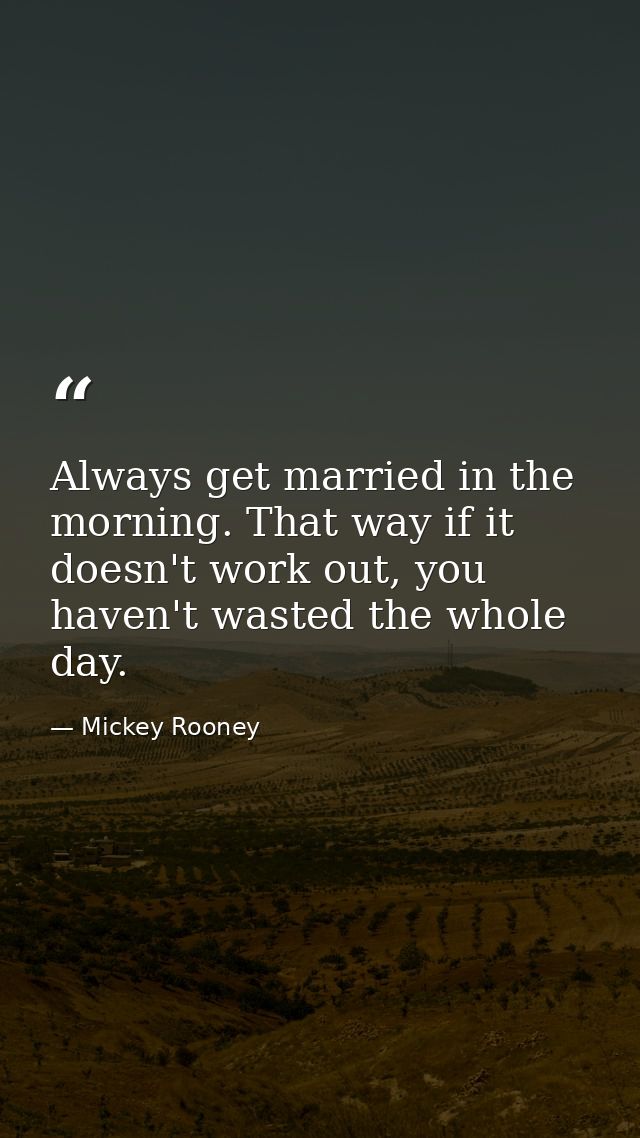 Always get married in the morning. That way if it doesn't work out, you haven't wasted the whole day. — Mickey Rooney
