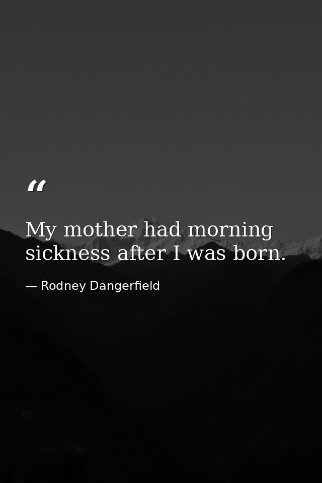 My mother had morning sickness after I was born. — Rodney Dangerfield