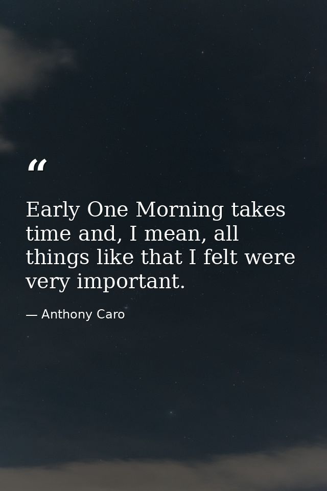 Early One Morning takes time and, I mean, all things like that I felt were very important. — Anthony Caro