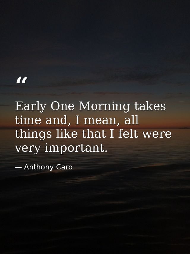 Early One Morning takes time and, I mean, all things like that I felt were very important. — Anthony Caro