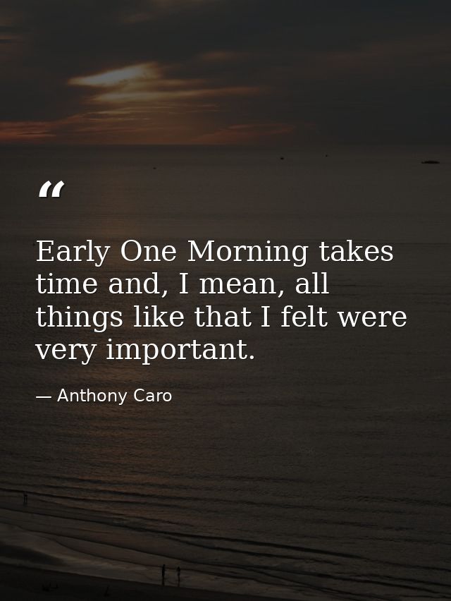 Early One Morning takes time and, I mean, all things like that I felt were very important. — Anthony Caro