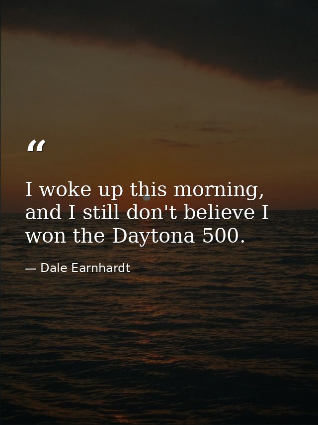I woke up this morning, and I still don't believe I won the Daytona 500. — Dale Earnhardt