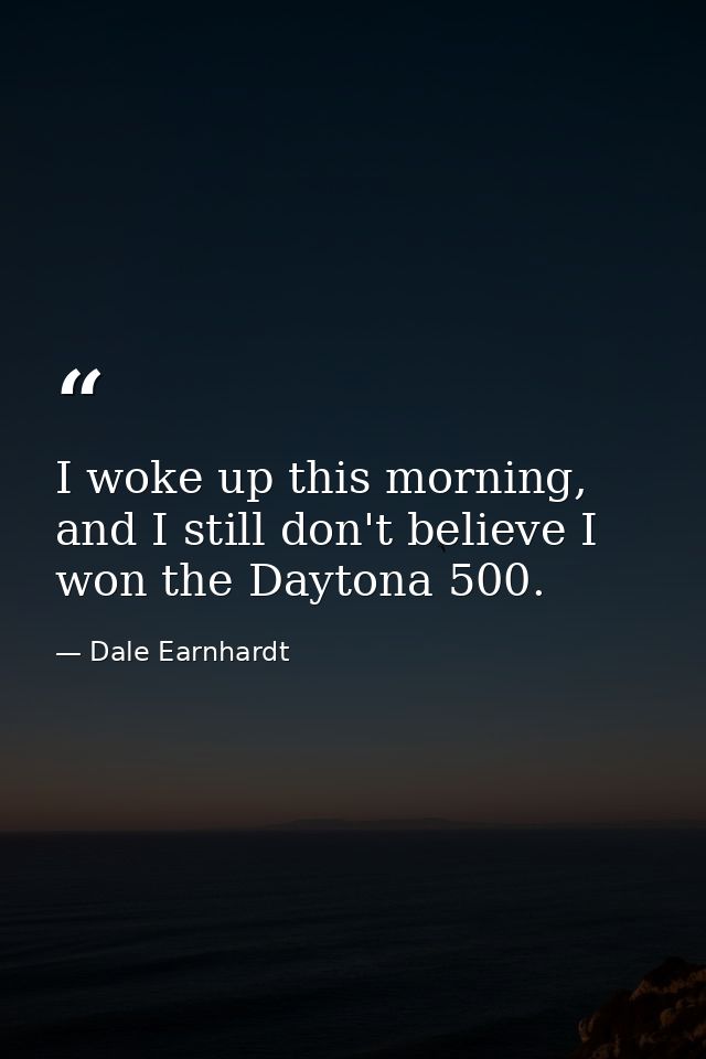 I woke up this morning, and I still don't believe I won the Daytona 500. — Dale Earnhardt