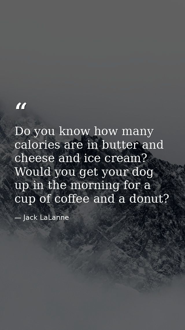 Do you know how many calories are in butter and cheese and ice cream? Would you get your dog up in the morning for a cup — Jack LaLanne