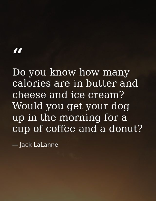 Do you know how many calories are in butter and cheese and ice cream? Would you get your dog up in the morning for a cup — Jack LaLanne