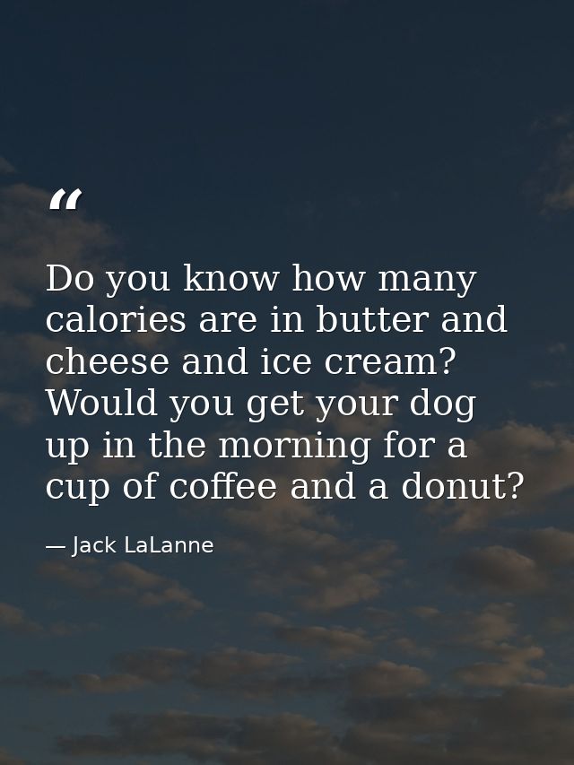 Do you know how many calories are in butter and cheese and ice cream? Would you get your dog up in the morning for a cup — Jack LaLanne