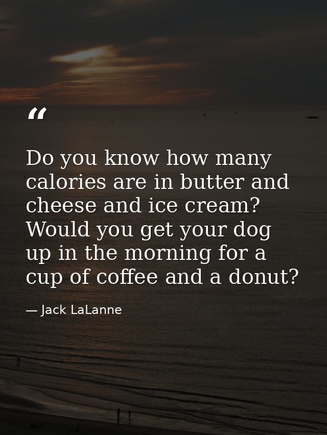 Do you know how many calories are in butter and cheese and ice cream? Would you get your dog up in the morning for a cup — Jack LaLanne