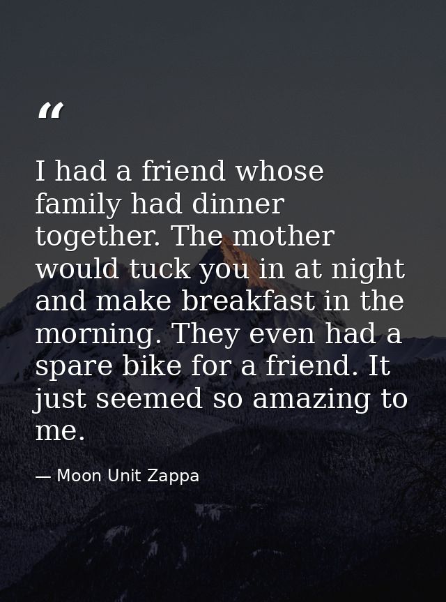 I had a friend whose family had dinner together. The mother would tuck you in at night and make breakfast in the morning — Moon Unit Zappa