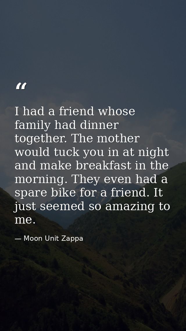 I had a friend whose family had dinner together. The mother would tuck you in at night and make breakfast in the morning — Moon Unit Zappa