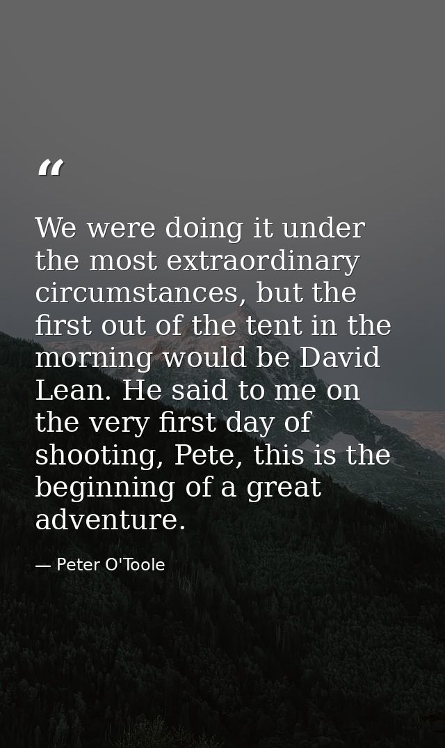 We were doing it under the most extraordinary circumstances, but the first out of the tent in the morning would be David — Peter O'Toole