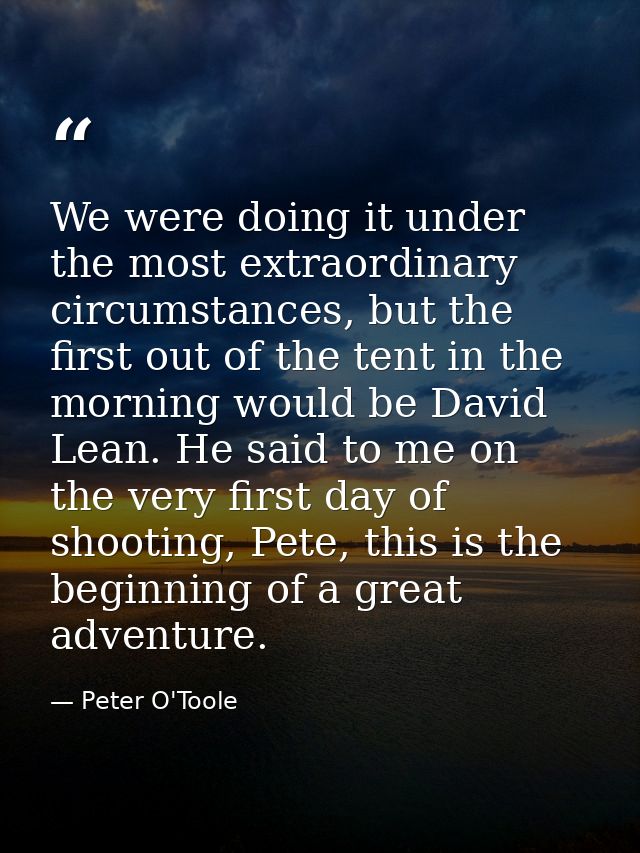 We were doing it under the most extraordinary circumstances, but the first out of the tent in the morning would be David — Peter O'Toole