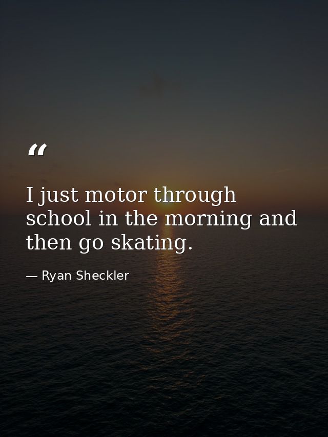 I just motor through school in the morning and then go skating. — Ryan Sheckler
