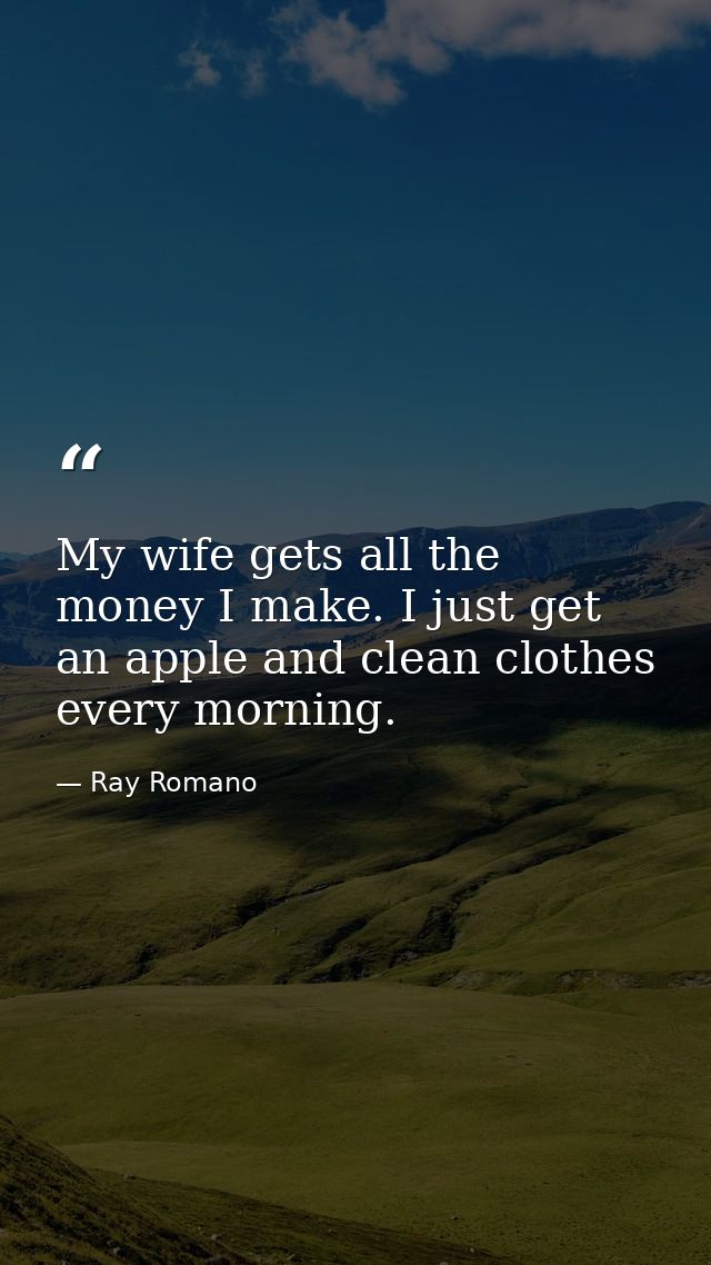 My wife gets all the money I make. I just get an apple and clean clothes every morning. — Ray Romano