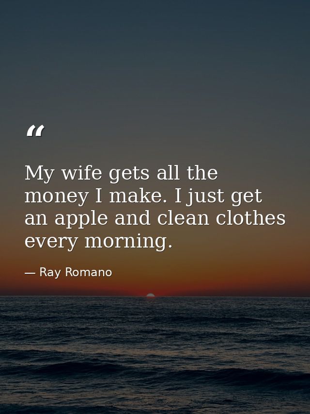 My wife gets all the money I make. I just get an apple and clean clothes every morning. — Ray Romano