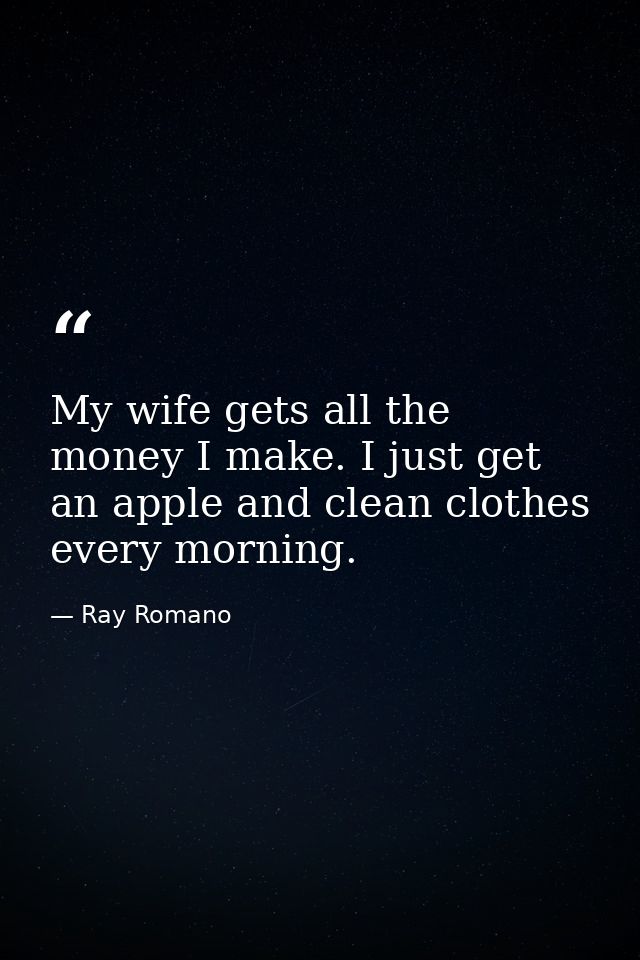 My wife gets all the money I make. I just get an apple and clean clothes every morning. — Ray Romano