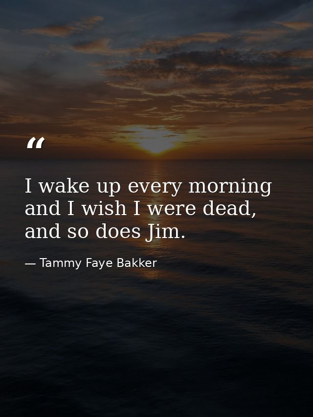 I wake up every morning and I wish I were dead, and so does Jim. — Tammy Faye Bakker