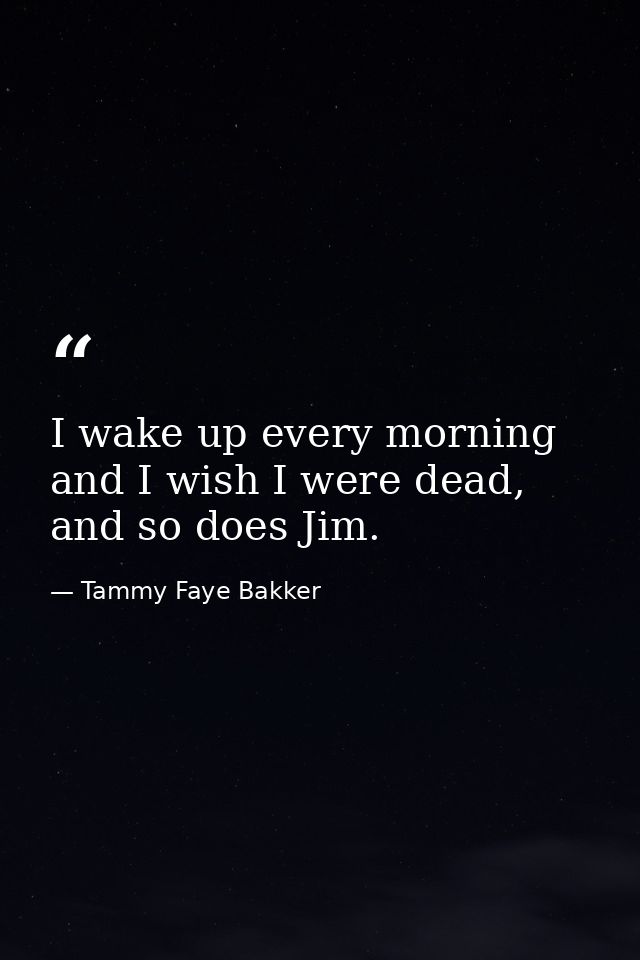 I wake up every morning and I wish I were dead, and so does Jim. — Tammy Faye Bakker