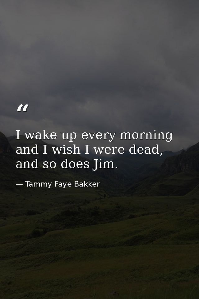 I wake up every morning and I wish I were dead, and so does Jim. — Tammy Faye Bakker