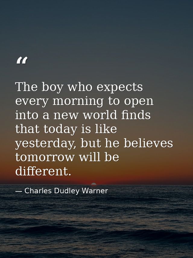 The boy who expects every morning to open into a new world finds that today is like yesterday, but he believes tomorrow  — Charles Dudley Warner