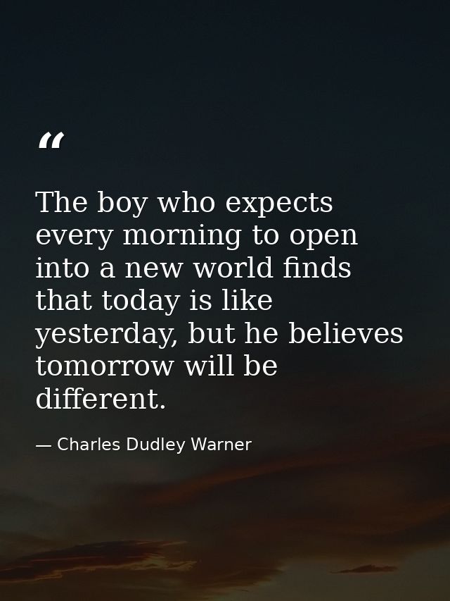 The boy who expects every morning to open into a new world finds that today is like yesterday, but he believes tomorrow  — Charles Dudley Warner