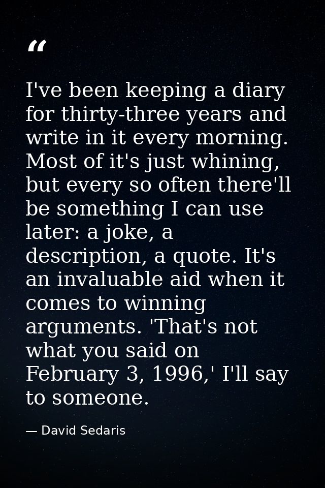 I've been keeping a diary for thirty-three years and write in it every morning. Most of it's just whining, but every so  — David Sedaris