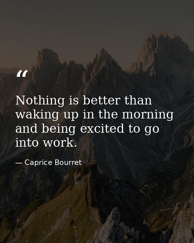 Nothing is better than waking up in the morning and being excited to go into work. — Caprice Bourret