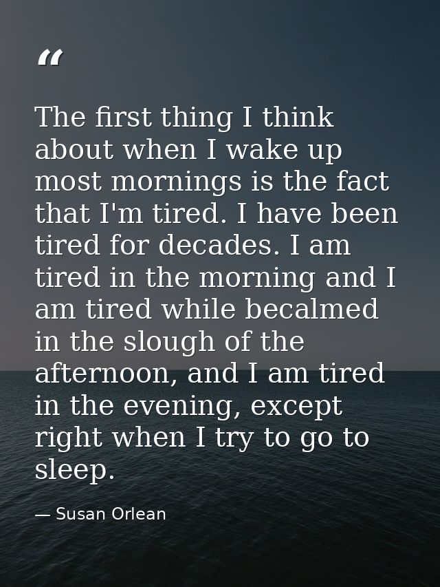 The first thing I think about when I wake up most mornings is the fact that I'm tired. I have been tired for decades. I  — Susan Orlean