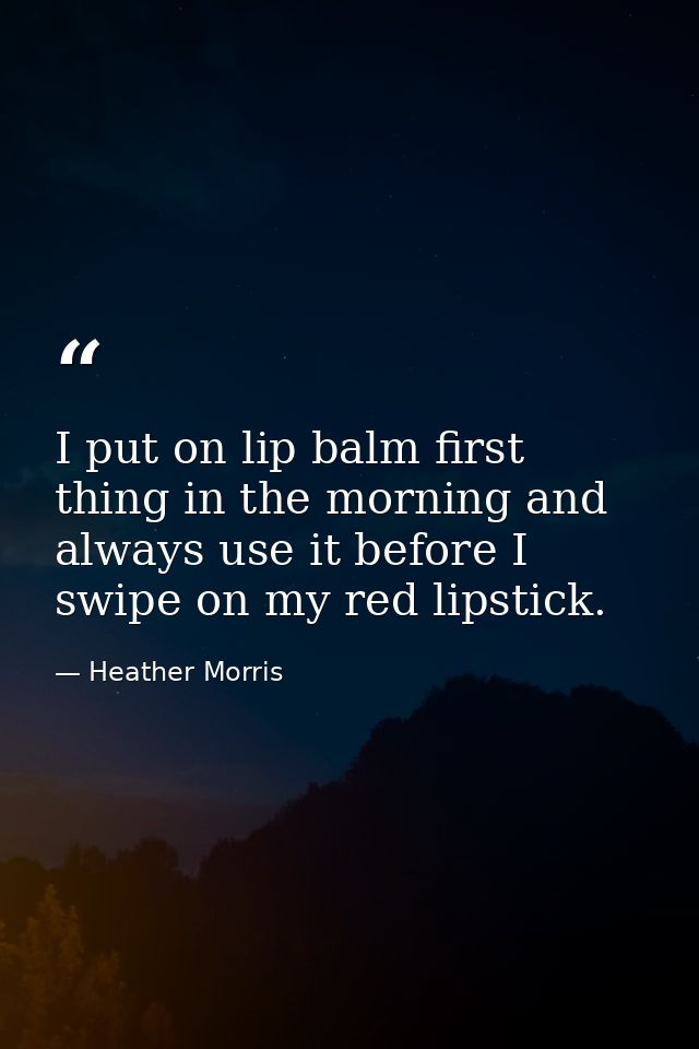 I put on lip balm first thing in the morning and always use it before I swipe on my red lipstick. — Heather Morris