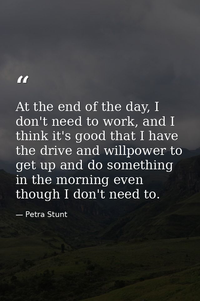 At the end of the day, I don't need to work, and I think it's good that I have the drive and willpower to get up and do  — Petra Stunt