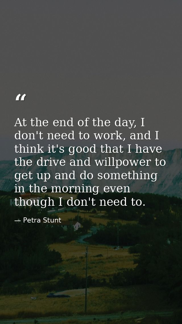 At the end of the day, I don't need to work, and I think it's good that I have the drive and willpower to get up and do  — Petra Stunt