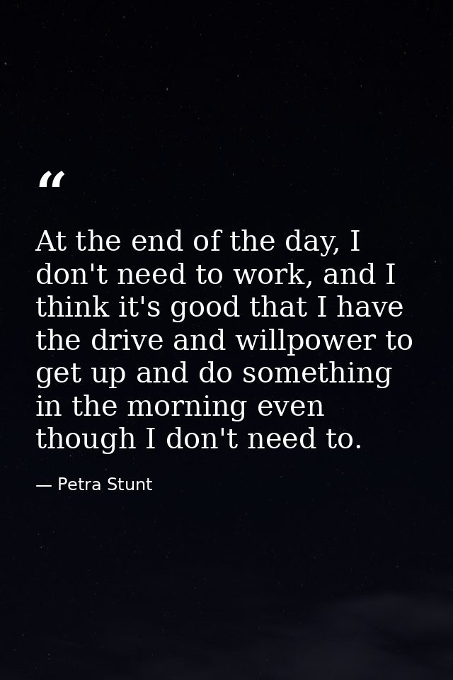 At the end of the day, I don't need to work, and I think it's good that I have the drive and willpower to get up and do  — Petra Stunt