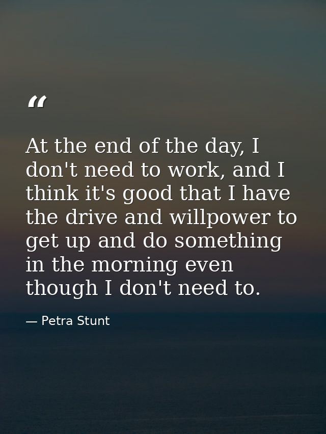 At the end of the day, I don't need to work, and I think it's good that I have the drive and willpower to get up and do  — Petra Stunt