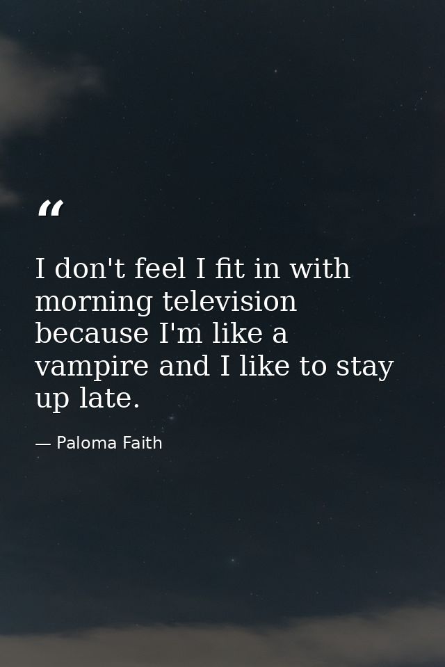 I don't feel I fit in with morning television because I'm like a vampire and I like to stay up late. — Paloma Faith