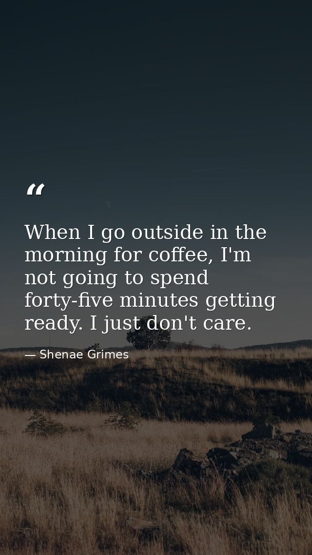 When I go outside in the morning for coffee, I'm not going to spend forty-five minutes getting ready. I just don't care. — Shenae Grimes