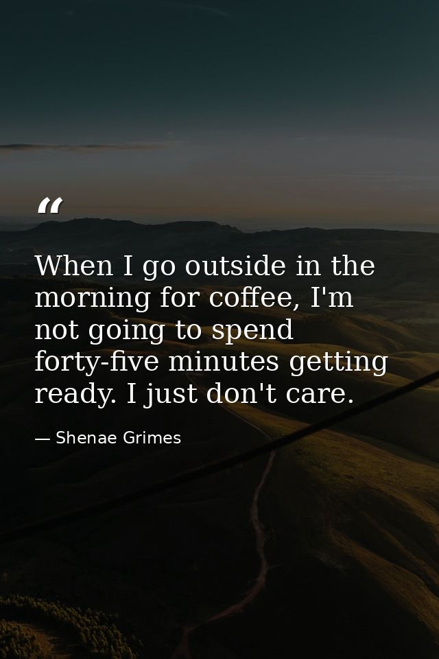 When I go outside in the morning for coffee, I'm not going to spend forty-five minutes getting ready. I just don't care. — Shenae Grimes