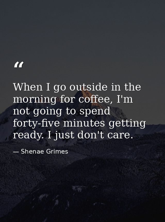 When I go outside in the morning for coffee, I'm not going to spend forty-five minutes getting ready. I just don't care. — Shenae Grimes