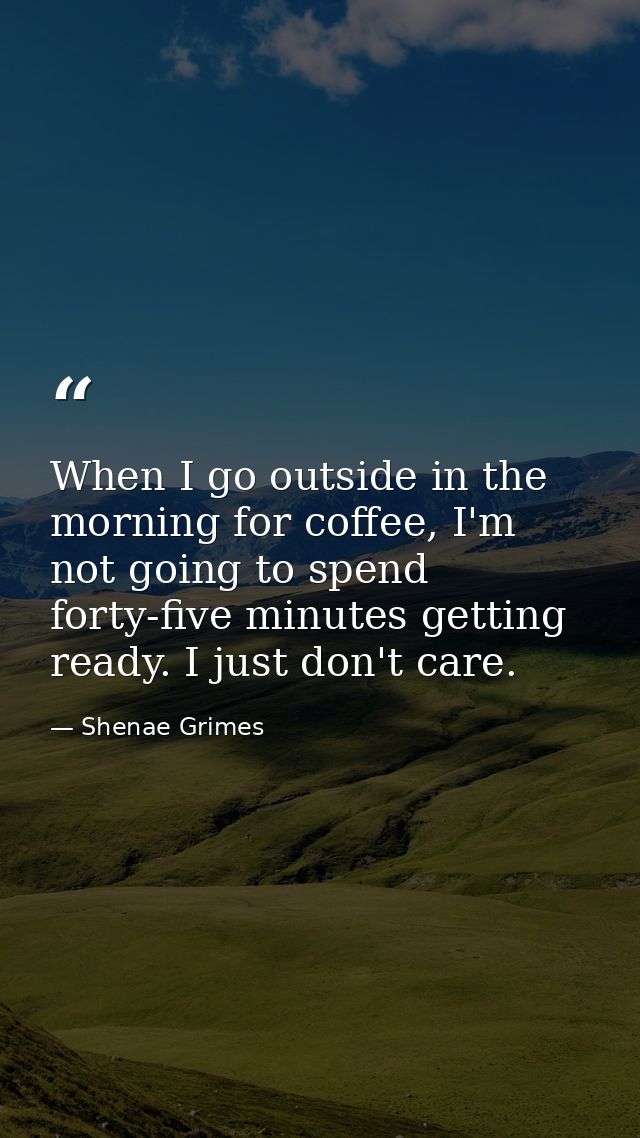 When I go outside in the morning for coffee, I'm not going to spend forty-five minutes getting ready. I just don't care. — Shenae Grimes