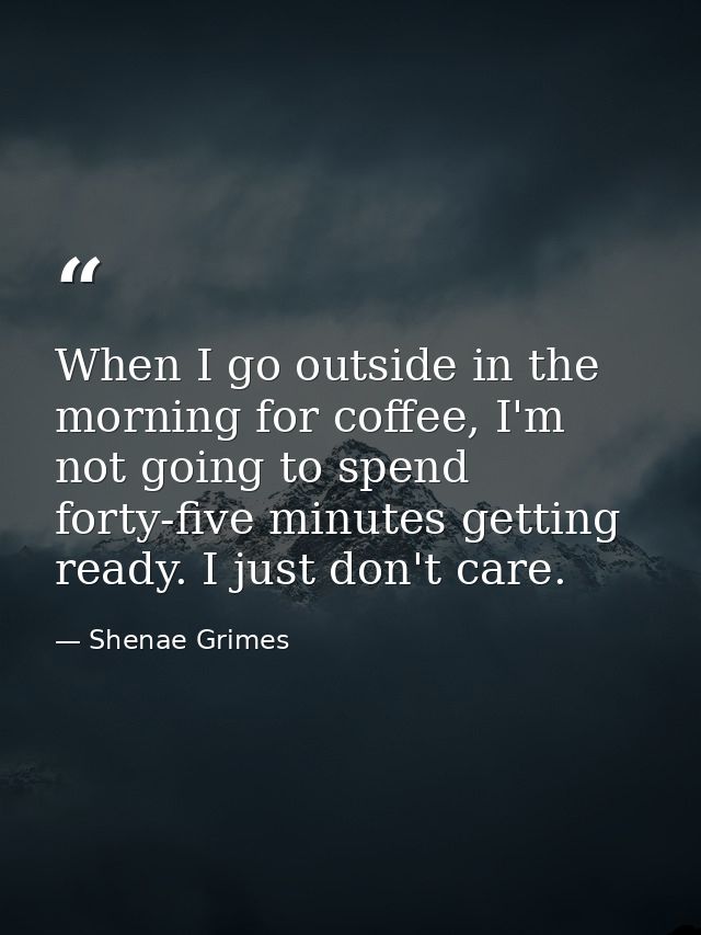 When I go outside in the morning for coffee, I'm not going to spend forty-five minutes getting ready. I just don't care. — Shenae Grimes