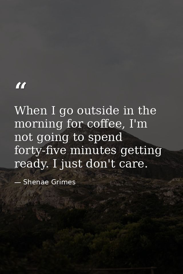 When I go outside in the morning for coffee, I'm not going to spend forty-five minutes getting ready. I just don't care. — Shenae Grimes