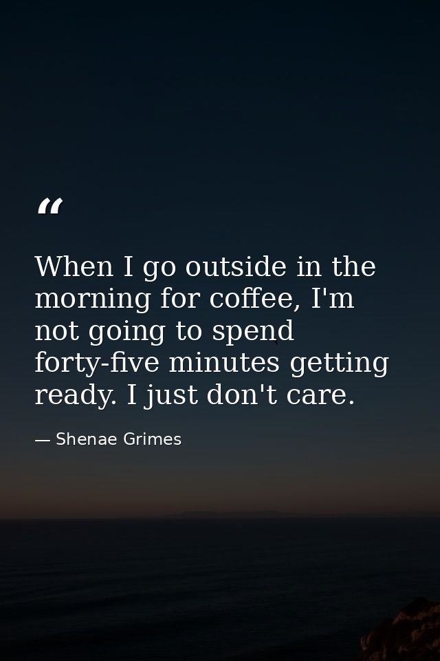 When I go outside in the morning for coffee, I'm not going to spend forty-five minutes getting ready. I just don't care. — Shenae Grimes