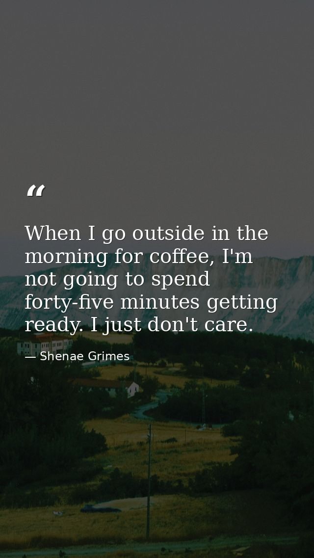 When I go outside in the morning for coffee, I'm not going to spend forty-five minutes getting ready. I just don't care. — Shenae Grimes