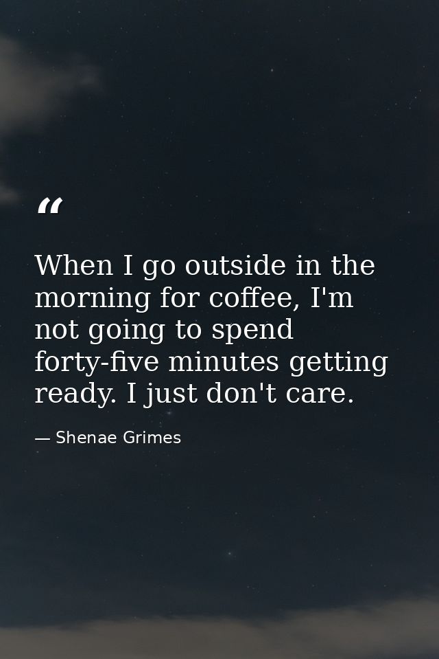 When I go outside in the morning for coffee, I'm not going to spend forty-five minutes getting ready. I just don't care. — Shenae Grimes